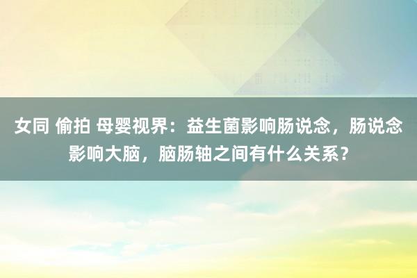 女同 偷拍 母婴视界：益生菌影响肠说念，肠说念影响大脑，脑肠轴之间有什么关系？