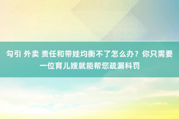 勾引 外卖 责任和带娃均衡不了怎么办？你只需要一位育儿嫂就能帮您疏漏科罚