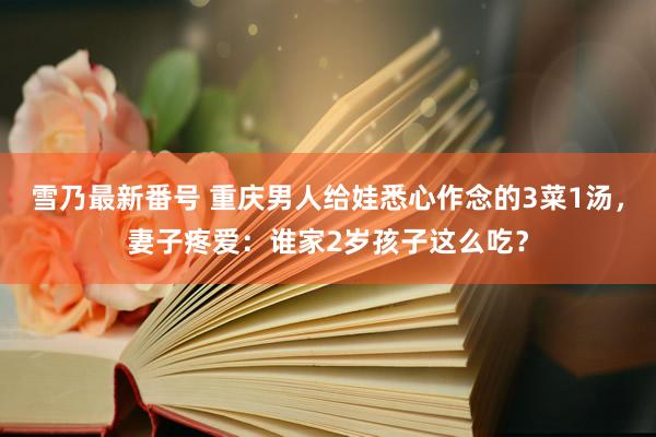 雪乃最新番号 重庆男人给娃悉心作念的3菜1汤，妻子疼爱：谁家2岁孩子这么吃？