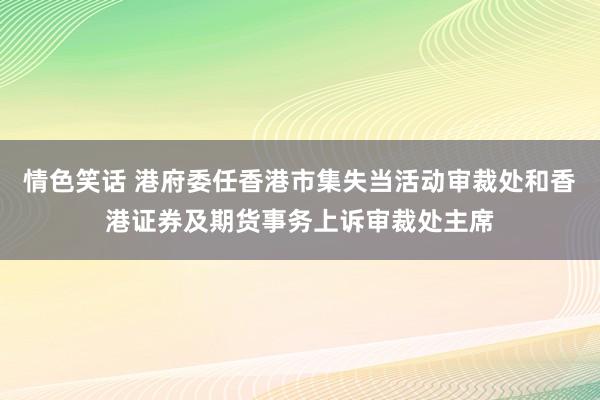 情色笑话 港府委任香港市集失当活动审裁处和香港证券及期货事务上诉审裁处主席