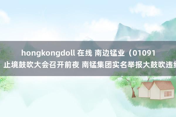 hongkongdoll 在线 南边锰业（01091）止境鼓吹大会召开前夜 南锰集团实名举报大鼓吹违纪