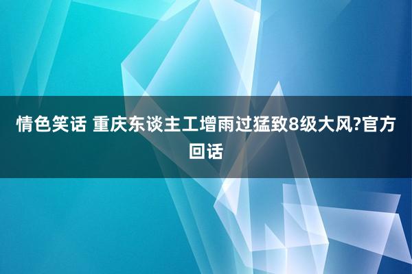 情色笑话 重庆东谈主工增雨过猛致8级大风?官方回话