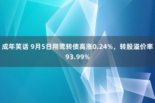 成年笑话 9月5日翔鹭转债高涨0.24%，转股溢价率93.99%