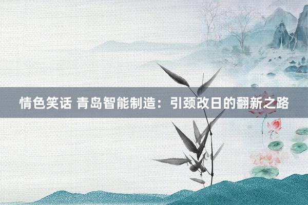 情色笑话 青岛智能制造：引颈改日的翻新之路