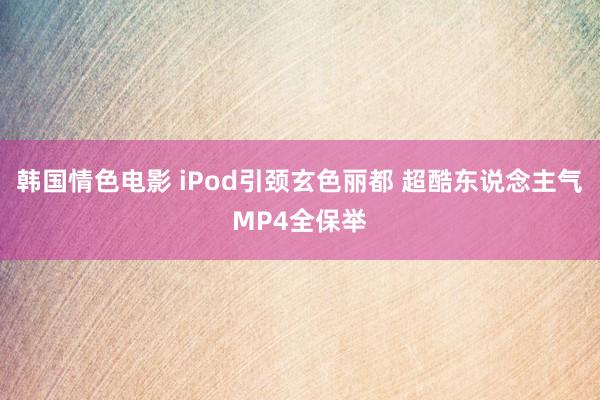 韩国情色电影 iPod引颈玄色丽都 超酷东说念主气MP4全保举