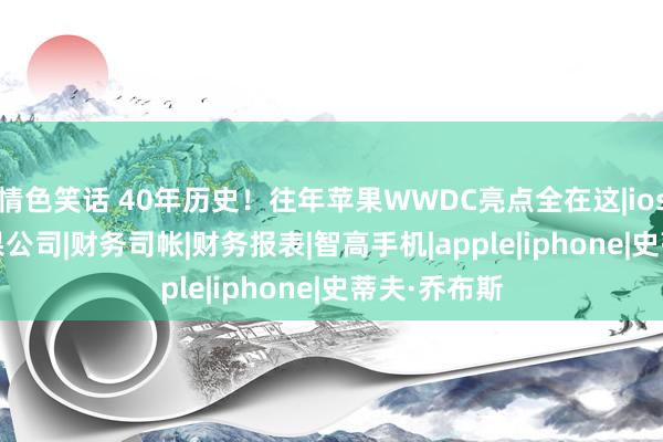 情色笑话 40年历史！往年苹果WWDC亮点全在这|ios|wwdc|苹果公司|财务司帐|财务报表|智高手机|apple|iphone|史蒂夫·乔布斯