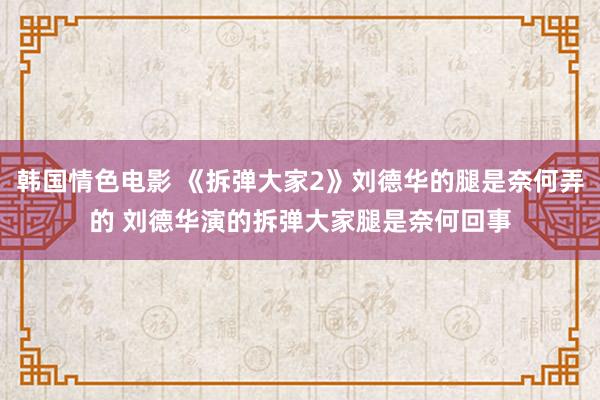 韩国情色电影 《拆弹大家2》刘德华的腿是奈何弄的 刘德华演的拆弹大家腿是奈何回事