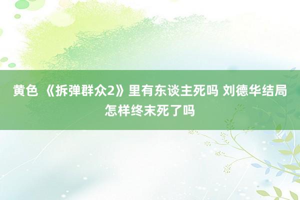 黄色 《拆弹群众2》里有东谈主死吗 刘德华结局怎样终末死了吗