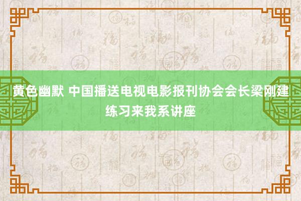 黄色幽默 中国播送电视电影报刊协会会长梁刚建练习来我系讲座