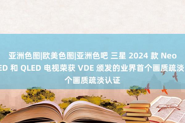 亚洲色图|欧美色图|亚洲色吧 三星 2024 款 Neo QLED 和 QLED 电视荣获 VDE 颁发的业界首个画质疏淡认证