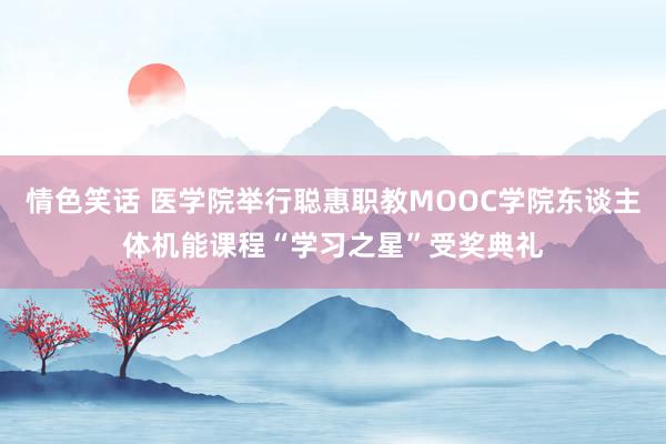 情色笑话 医学院举行聪惠职教MOOC学院东谈主体机能课程“学习之星”受奖典礼