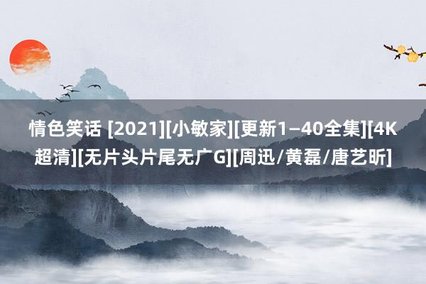 情色笑话 [2021][小敏家][更新1—40全集][4K超清][无片头片尾无广G][周迅/黄磊/唐艺昕]