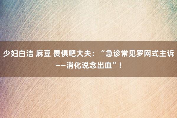 少妇白洁 麻豆 畏俱吧大夫：“急诊常见罗网式主诉——消化说念出血”！