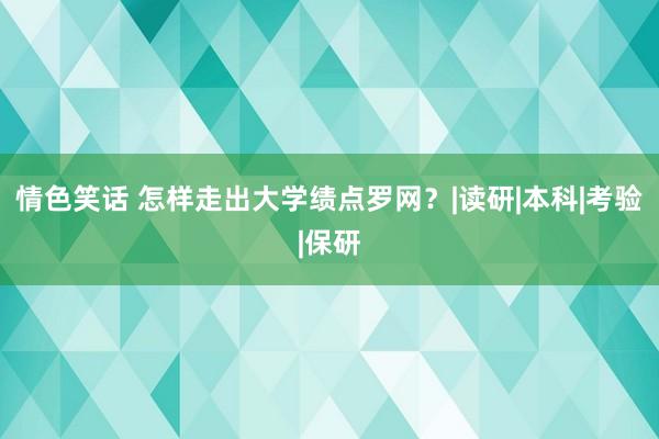 情色笑话 怎样走出大学绩点罗网？|读研|本科|考验|保研