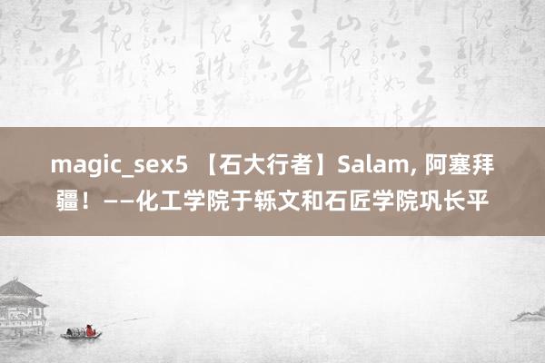 magic_sex5 【石大行者】Salam， 阿塞拜疆！——化工学院于轹文和石匠学院巩长平