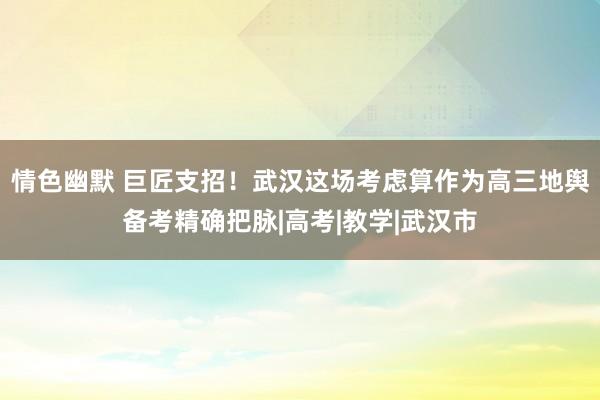 情色幽默 巨匠支招！武汉这场考虑算作为高三地舆备考精确把脉|高考|教学|武汉市