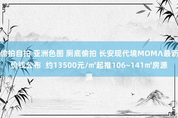 偷拍自拍 亚洲色图 厕底偷拍 长安现代境MOMΛ最新价钱公布  约13500元/㎡起推106~141㎡房源