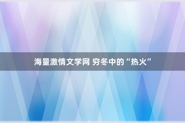 海量激情文学网 穷冬中的“热火”