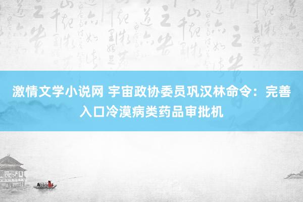 激情文学小说网 宇宙政协委员巩汉林命令：完善入口冷漠病类药品审批机