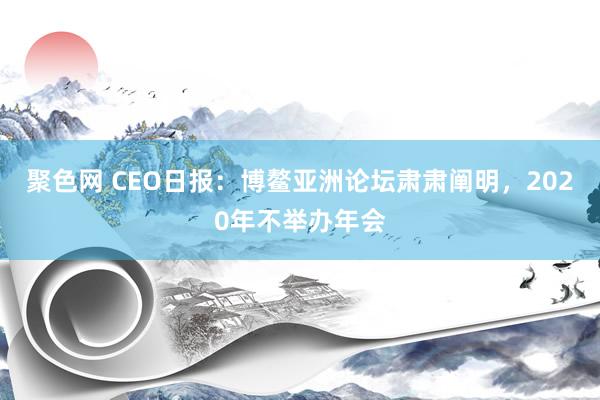 聚色网 CEO日报：博鳌亚洲论坛肃肃阐明，2020年不举办年会