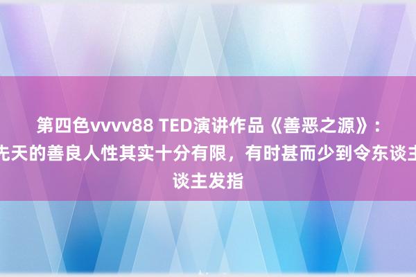 第四色vvvv88 TED演讲作品《善恶之源》：咱们先天的善良人性其实十分有限，有时甚而少到令东谈主发指